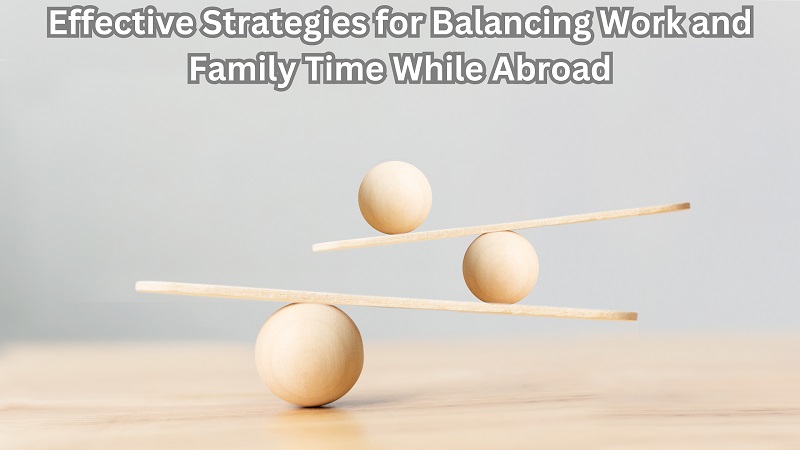 Effective Strategies for Balancing Work and Family Time While Abroad